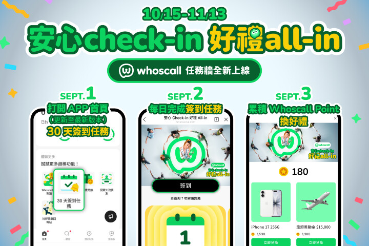 Kara Yang (kara.yang@gogolook.com) 圖三_Whoscall 宣布於 10 月 15 日至 11 月 13 日推出《每日 Check-in,好禮 All-in》社群挑戰賽.jpg Kara Yang (kara.yang@gogolook.com) 圖三_Whoscall 宣布於 10 月 15 日至 11 月 13 日推出《每日 Check-in,好禮 All-in》社群挑戰賽.jpg